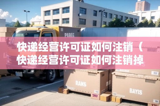 快遞經(jīng)營許可證如何注銷（快遞經(jīng)營許可證如何注銷掉）
