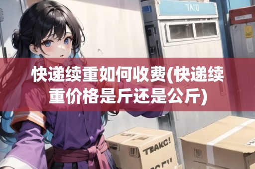 快遞續(xù)重如何收費(fèi)(快遞續(xù)重價(jià)格是斤還是公斤) 快遞續(xù)重如何收費(fèi)(快遞續(xù)重價(jià)格是斤還是公斤)