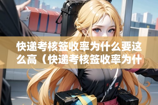 快遞考核簽收率為什么要這么高（快遞考核簽收率為什么要這么高呢）