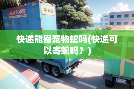 快遞能寄寵物蛇嗎(快遞可以寄蛇嗎？)