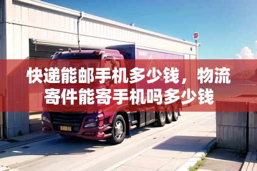 快遞能郵手機多少錢，物流寄件能寄手機嗎多少錢