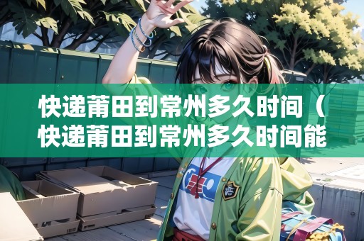 快遞莆田到常州多久時(shí)間（快遞莆田到常州多久時(shí)間能到）
