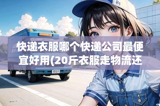 快遞衣服哪個(gè)快遞公司最便宜好用(20斤衣服走物流還是快遞)