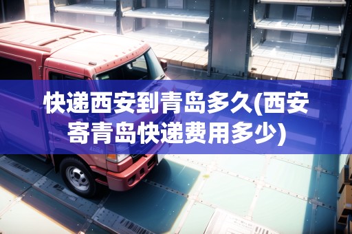 快遞西安到青島多久(西安寄青島快遞費用多少) 快遞西安到青島多久(西安寄青島快遞費用多少)
