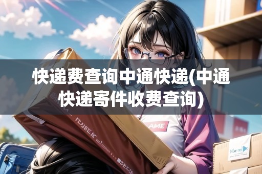 快遞費查詢中通快遞(中通快遞寄件收費查詢)