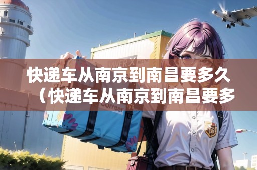 快遞車從南京到南昌要多久（快遞車從南京到南昌要多久能到）