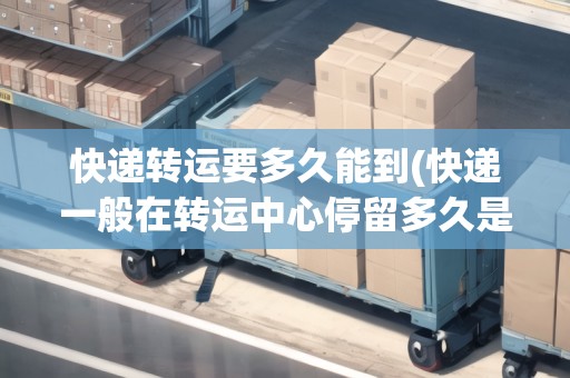 快遞轉(zhuǎn)運要多久能到(快遞一般在轉(zhuǎn)運中心停留多久是正常的) 快遞轉(zhuǎn)運要多久能到(快遞一般在轉(zhuǎn)運中心停留多久是正常的)