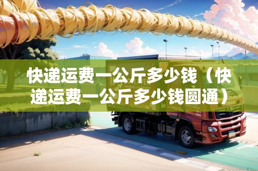 快遞運費一公斤多少錢（快遞運費一公斤多少錢圓通）