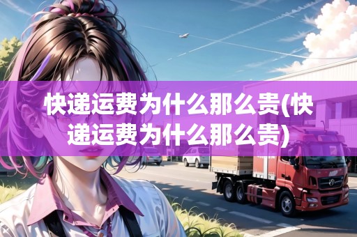 快遞運費為什么那么貴(快遞運費為什么那么貴) 快遞運費為什么那么貴(快遞運費為什么那么貴)