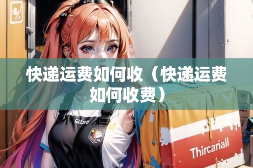 快遞運費如何收(快遞運費如何收費) 快遞運費如何收(快遞運費如何收費)