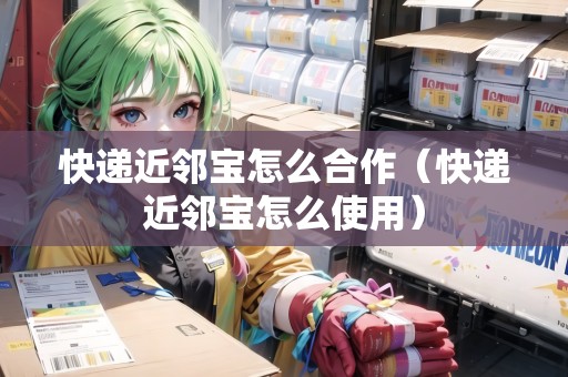 快遞近鄰寶怎么合作（快遞近鄰寶怎么使用）