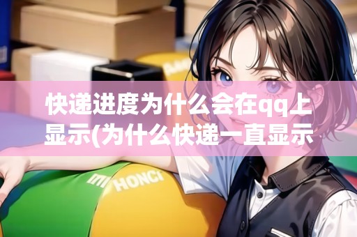 快遞進(jìn)度為什么會(huì)在qq上顯示(為什么快遞一直顯示在派送中)