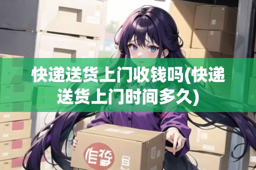 快遞送貨上門收錢嗎(快遞送貨上門時間多久)