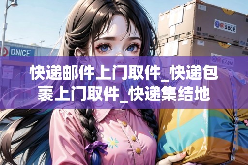 快遞郵件上門取件_快遞包裹上門取件_快遞集結(jié)地