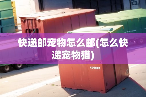 快遞郵寵物怎么郵(怎么快遞寵物貓)