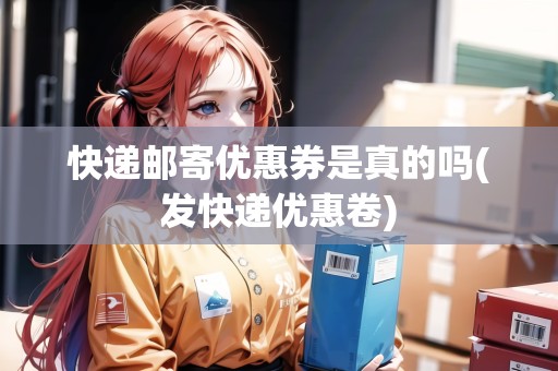 快遞郵寄優(yōu)惠券是真的嗎(發(fā)快遞優(yōu)惠卷)