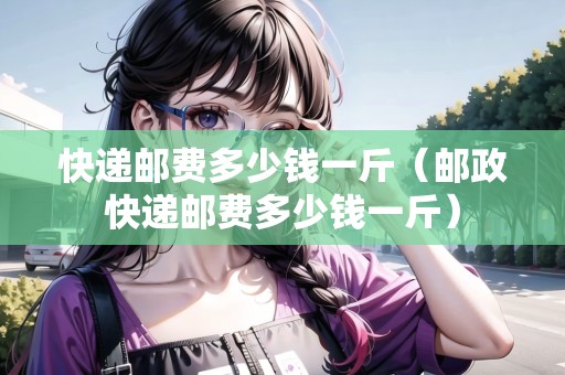 快遞郵費多少錢一斤（郵政快遞郵費多少錢一斤）