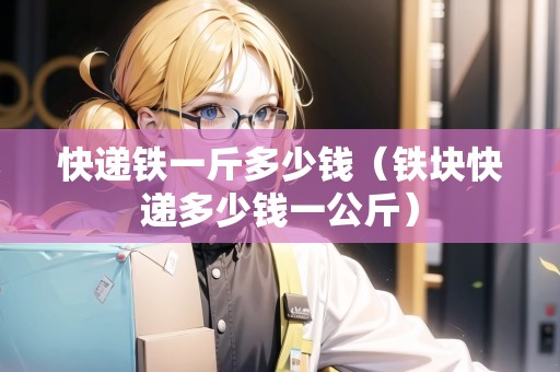 快遞鐵一斤多少錢（鐵塊快遞多少錢一公斤）