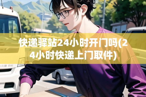 快遞驛站24小時(shí)開(kāi)門嗎(24小時(shí)快遞上門取件)