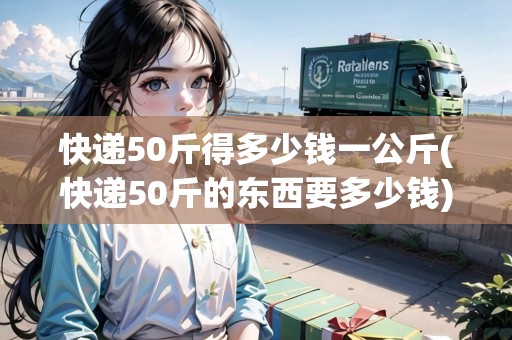 快遞50斤得多少錢(qián)一公斤(快遞50斤的東西要多少錢(qián))