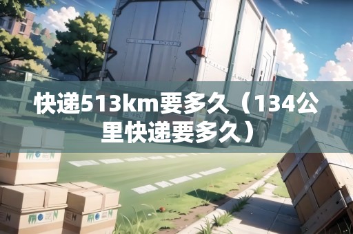 快遞513km要多久（134公里快遞要多久）