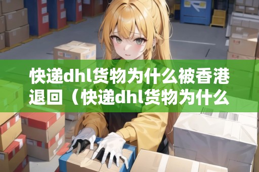 快遞dhl貨物為什么被香港退回（快遞dhl貨物為什么被香港退回了）