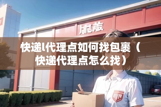 快遞l代理點(diǎn)如何找包裹（快遞代理點(diǎn)怎么找）