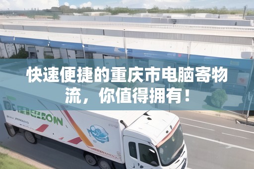 快速便捷的重慶市電腦寄物流，你值得擁有！