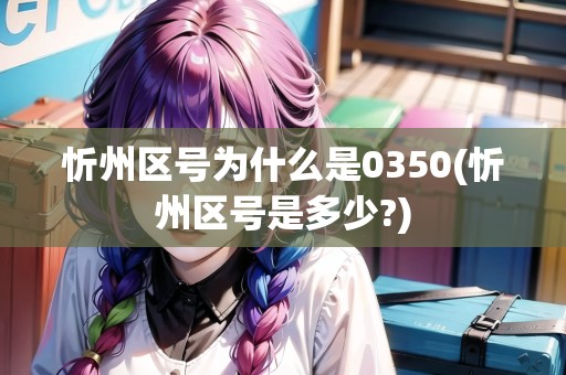 忻州區(qū)號為什么是0350(忻州區(qū)號是多少?) 忻州區(qū)號為什么是0350(忻州區(qū)號是多少?)