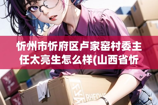 忻州市忻府區(qū)盧家窯村委主任太亮生怎么樣(山西省忻州市忻府區(qū)盧野村) 忻州市忻府區(qū)盧家窯村委主任太亮生怎么樣(山西省忻州市忻府區(qū)盧野村)