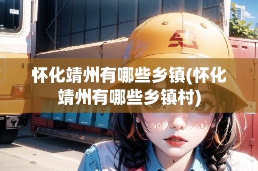 懷化靖州有哪些鄉(xiāng)鎮(zhèn)(懷化靖州有哪些鄉(xiāng)鎮(zhèn)村)