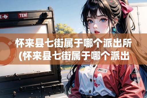 懷來縣七街屬于哪個派出所(懷來縣七街屬于哪個派出所管理) 懷來縣七街屬于哪個派出所(懷來縣七街屬于哪個派出所管理)