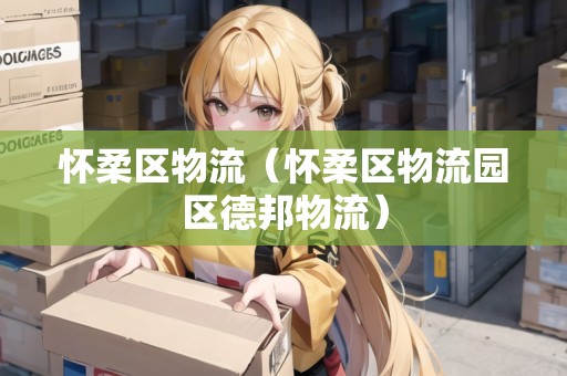 懷柔區(qū)物流（懷柔區(qū)物流園區(qū)德邦物流）