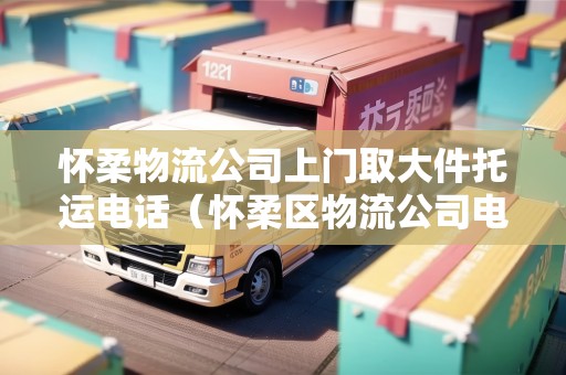 懷柔物流公司上門取大件托運(yùn)電話(懷柔區(qū)物流公司電話) 懷柔物流公司上門取大件托運(yùn)電話(懷柔區(qū)物流公司電話)