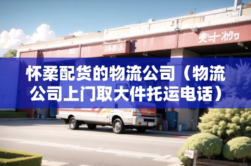 懷柔配貨的物流公司（物流公司上門取大件托運(yùn)電話）