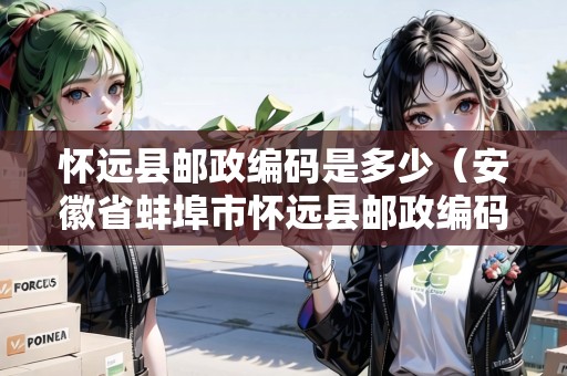 懷遠(yuǎn)縣郵政編碼是多少（安徽省蚌埠市懷遠(yuǎn)縣郵政編碼是多少）