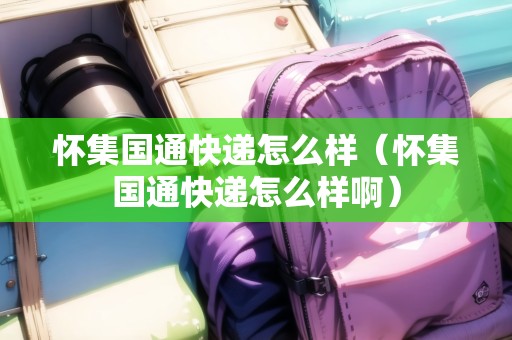 懷集國(guó)通快遞怎么樣(懷集國(guó)通快遞怎么樣?。? title=