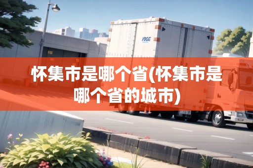 懷集市是哪個(gè)省(懷集市是哪個(gè)省的城市)