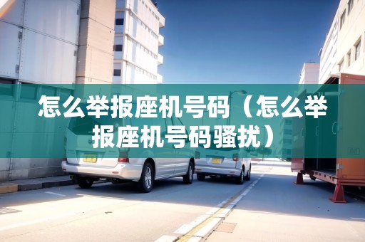 怎么舉報(bào)座機(jī)號(hào)碼（怎么舉報(bào)座機(jī)號(hào)碼騷擾）