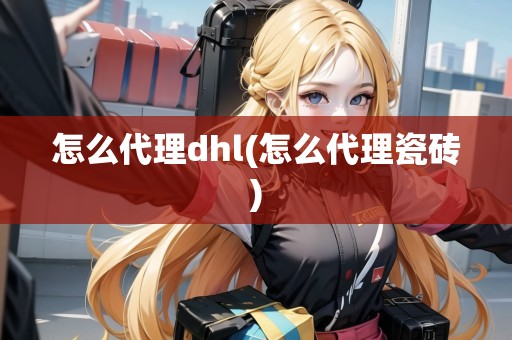 怎么代理dhl(怎么代理瓷磚)