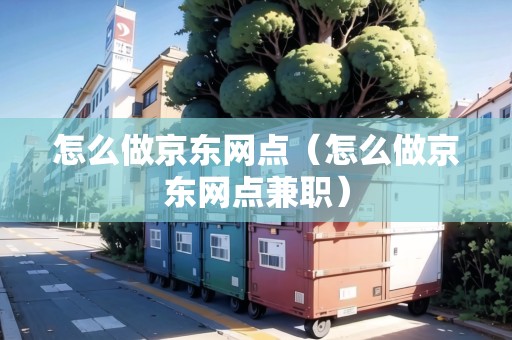 怎么做京東網(wǎng)點(diǎn)（怎么做京東網(wǎng)點(diǎn)兼職）