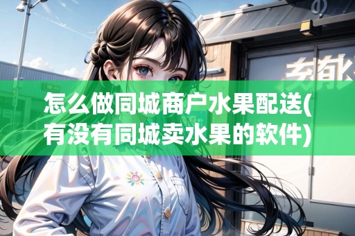 怎么做同城商戶水果配送(有沒有同城賣水果的軟件)