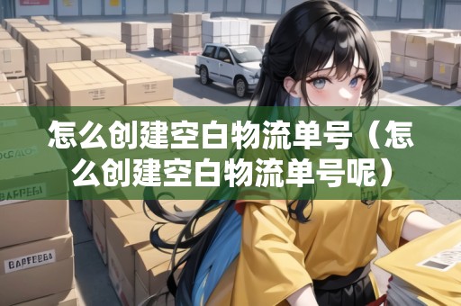怎么創(chuàng)建空白物流單號(hào)（怎么創(chuàng)建空白物流單號(hào)呢）
