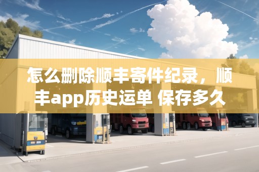 怎么刪除順豐寄件紀錄，順豐app歷史運單 保存多久