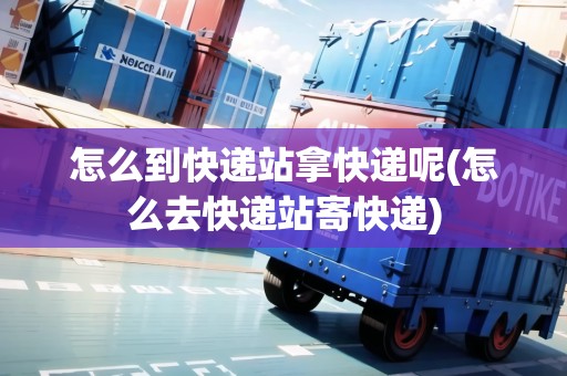 怎么到快遞站拿快遞呢(怎么去快遞站寄快遞)