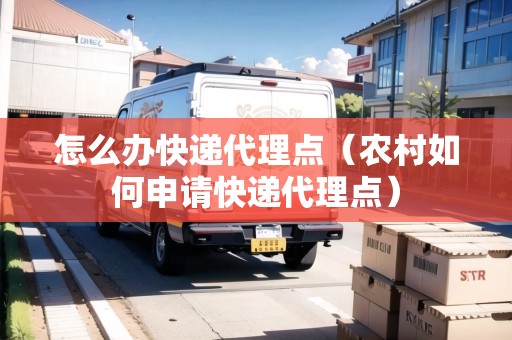 怎么辦快遞代理點(diǎn)（農(nóng)村如何申請快遞代理點(diǎn)）