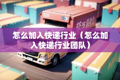 怎么加入快遞行業(yè)（怎么加入快遞行業(yè)團(tuán)隊(duì)）