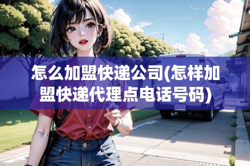 怎么加盟快遞公司(怎樣加盟快遞代理點電話號碼) 怎么加盟快遞公司(怎樣加盟快遞代理點電話號碼)