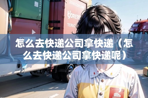 怎么去快遞公司拿快遞（怎么去快遞公司拿快遞呢）