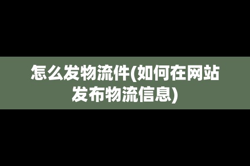 怎么發(fā)物流件(如何在網(wǎng)站發(fā)布物流信息)
